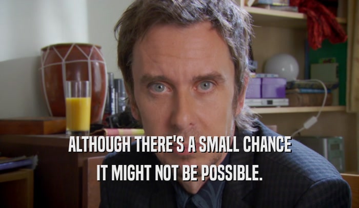 ALTHOUGH THERE'S A SMALL CHANCE IT MIGHT NOT BE POSSIBLE. 
