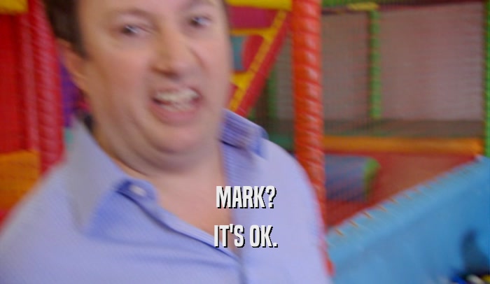 MARK? IT'S OK. 