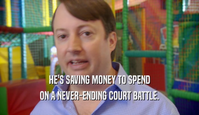 HE'S SAVING MONEY TO SPEND
 ON A NEVER-ENDING COURT BATTLE.
 