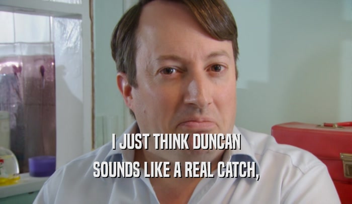 I JUST THINK DUNCAN SOUNDS LIKE A REAL CATCH, 