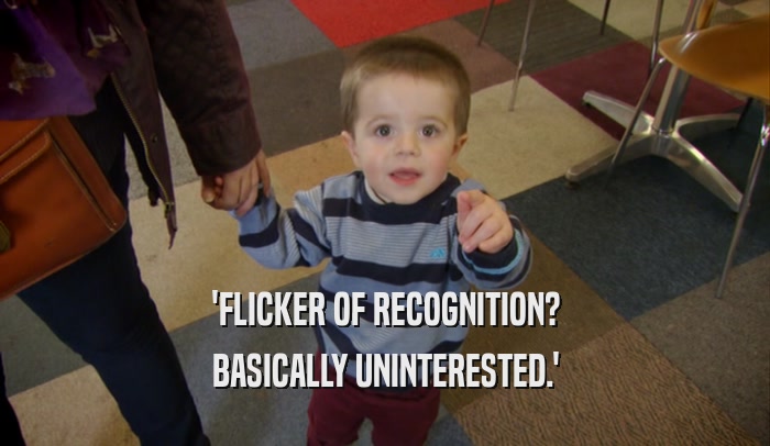 'FLICKER OF RECOGNITION? BASICALLY UNINTERESTED.' 