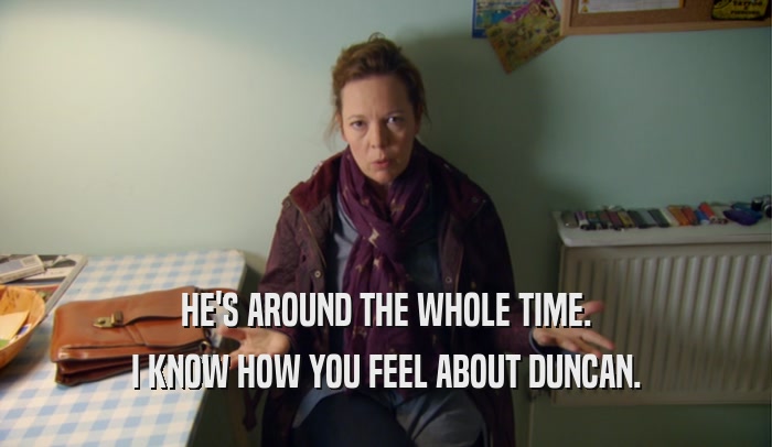 HE'S AROUND THE WHOLE TIME. I KNOW HOW YOU FEEL ABOUT DUNCAN. 