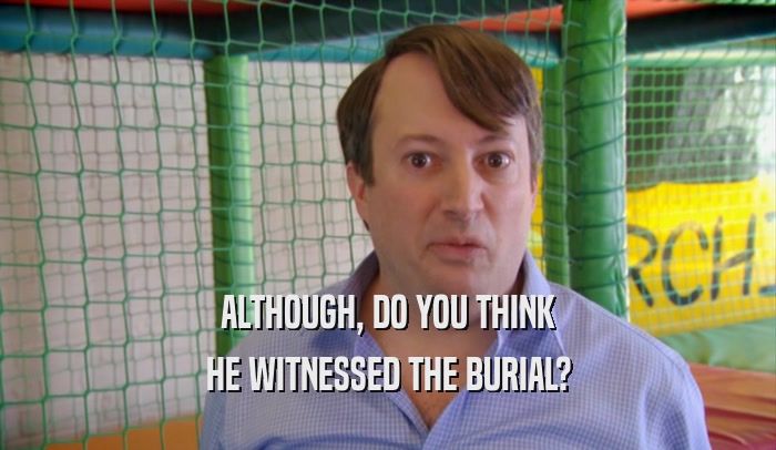 ALTHOUGH, DO YOU THINK HE WITNESSED THE BURIAL? 