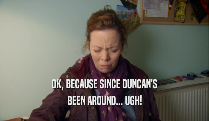 OK, BECAUSE SINCE DUNCAN'S BEEN AROUND... UGH! 