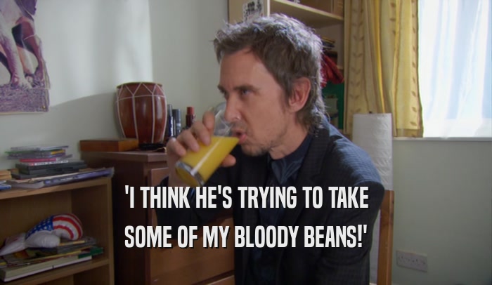 'I THINK HE'S TRYING TO TAKE SOME OF MY BLOODY BEANS!' 