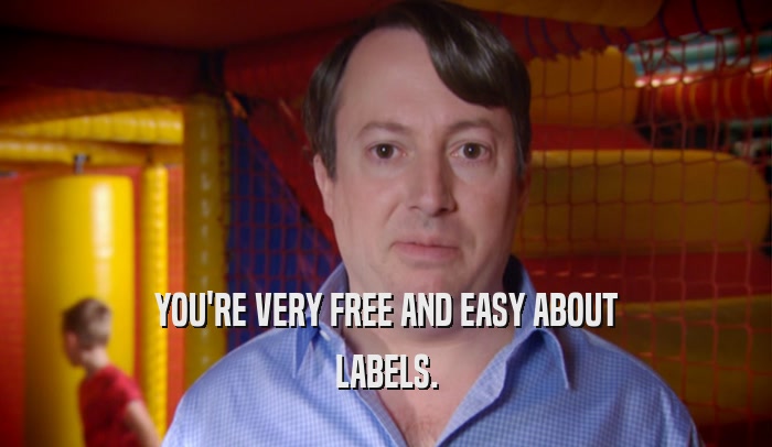 YOU'RE VERY FREE AND EASY ABOUT LABELS. 