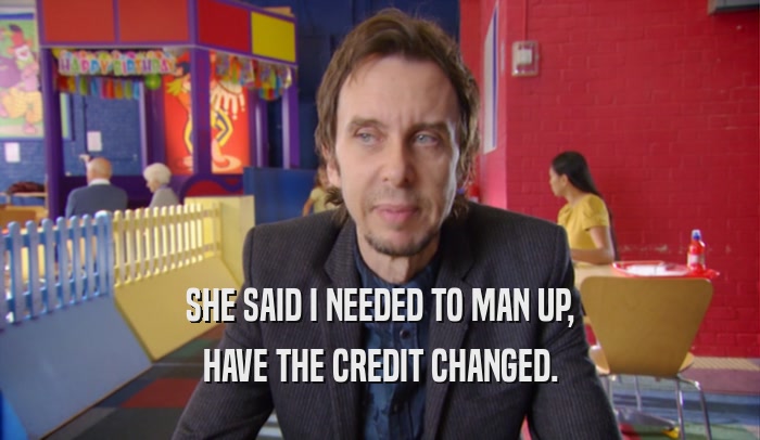 SHE SAID I NEEDED TO MAN UP, HAVE THE CREDIT CHANGED. 
