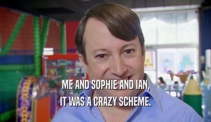 ME AND SOPHIE AND IAN, IT WAS A CRAZY SCHEME. 