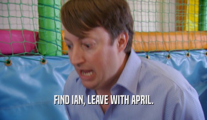 FIND IAN, LEAVE WITH APRIL.  
