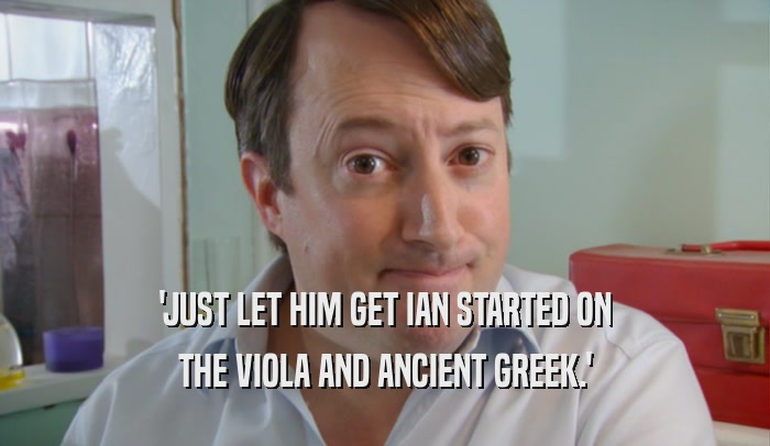 'JUST LET HIM GET IAN STARTED ON THE VIOLA AND ANCIENT GREEK.' 