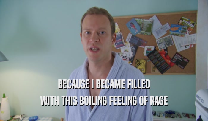 BECAUSE I BECAME FILLED WITH THIS BOILING FEELING OF RAGE 