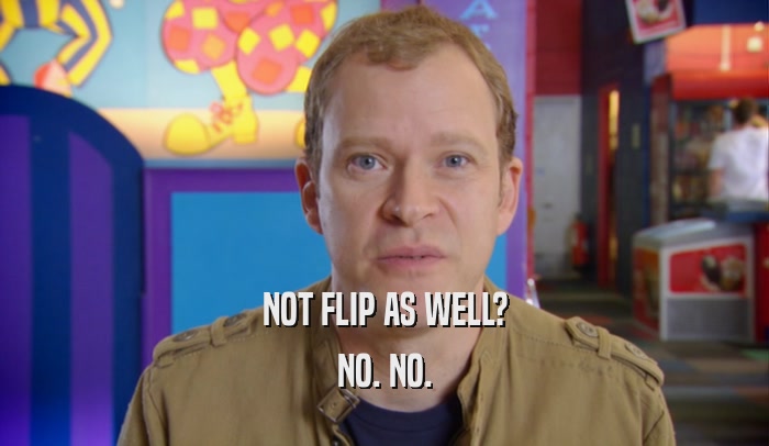 NOT FLIP AS WELL? NO. NO. 