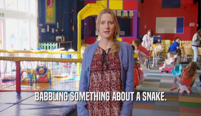 BABBLING SOMETHING ABOUT A SNAKE.  