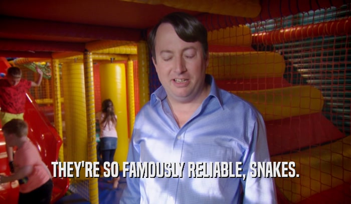THEY'RE SO FAMOUSLY RELIABLE, SNAKES.  