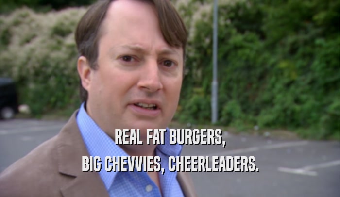 REAL FAT BURGERS, BIG CHEVVIES, CHEERLEADERS. 