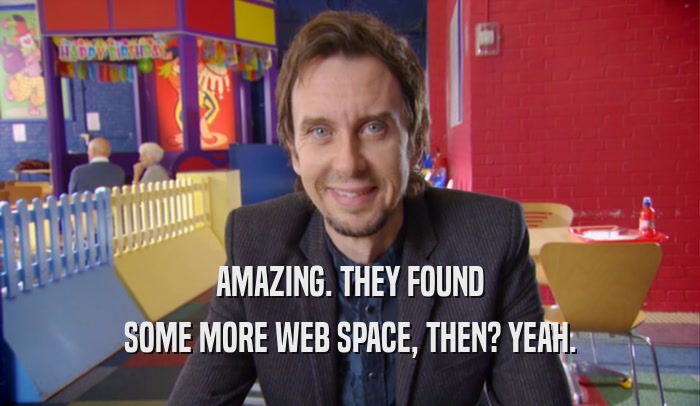 AMAZING. THEY FOUND SOME MORE WEB SPACE, THEN? YEAH. 