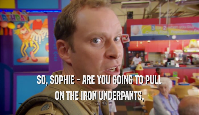 SO, SOPHIE - ARE YOU GOING TO PULL ON THE IRON UNDERPANTS, 