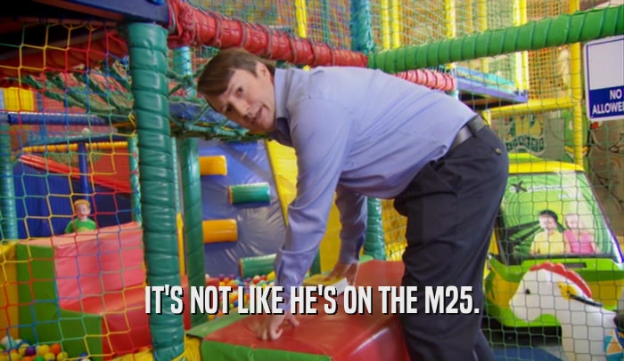 IT'S NOT LIKE HE'S ON THE M25.  
