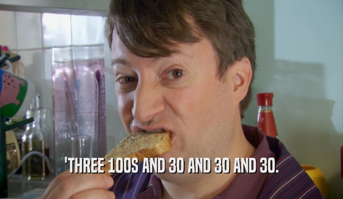 'THREE 100S AND 30 AND 30 AND 30.  