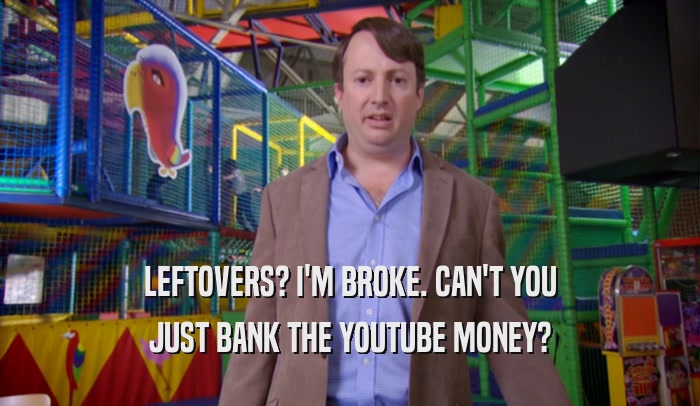 LEFTOVERS? I'M BROKE. CAN'T YOU
 JUST BANK THE YOUTUBE MONEY?
 