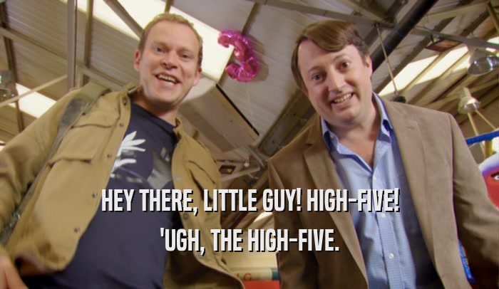 HEY THERE, LITTLE GUY! HIGH-FIVE! 'UGH, THE HIGH-FIVE. 