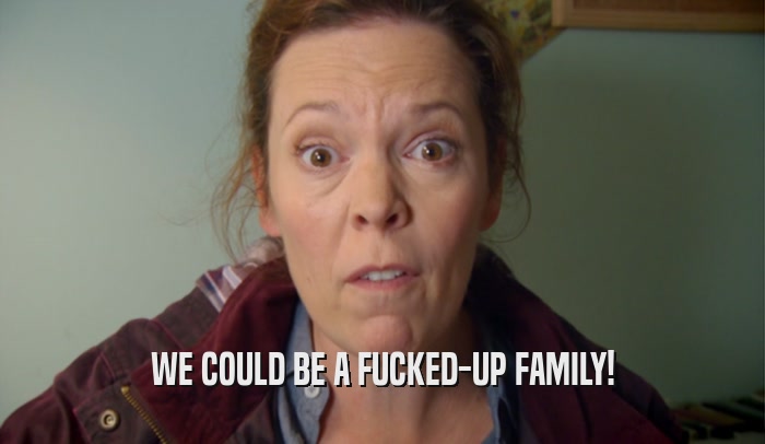 WE COULD BE A FUCKED-UP FAMILY!  