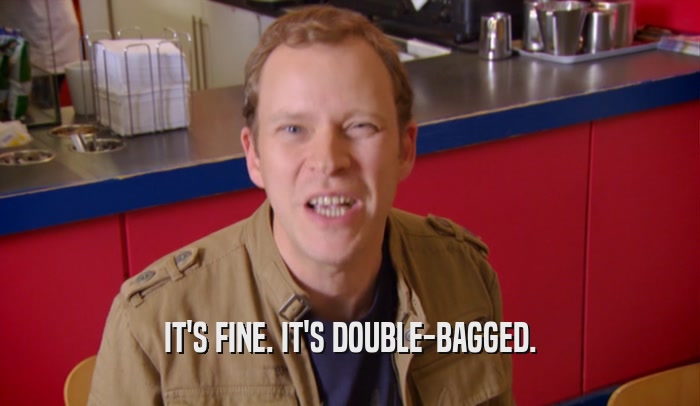 IT'S FINE. IT'S DOUBLE-BAGGED.  