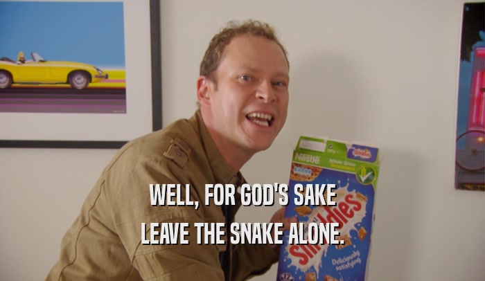 WELL, FOR GOD'S SAKE LEAVE THE SNAKE ALONE. 