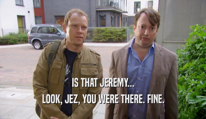 IS THAT JEREMY... LOOK, JEZ, YOU WERE THERE. FINE. 