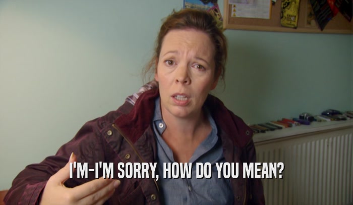 I'M-I'M SORRY, HOW DO YOU MEAN?  