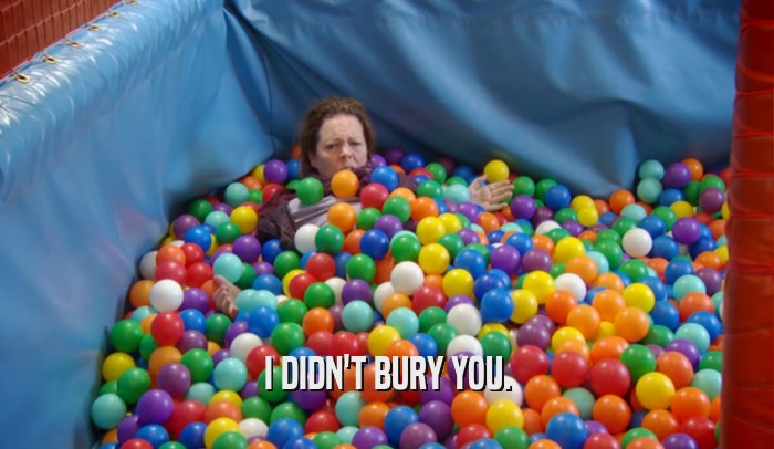 I DIDN'T BURY YOU.  