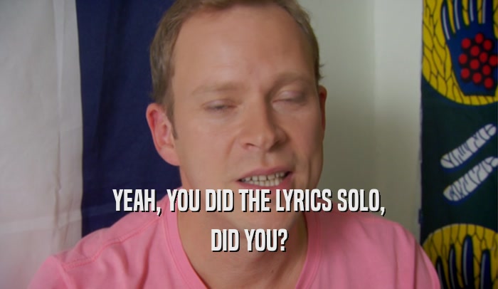 YEAH, YOU DID THE LYRICS SOLO, DID YOU? 