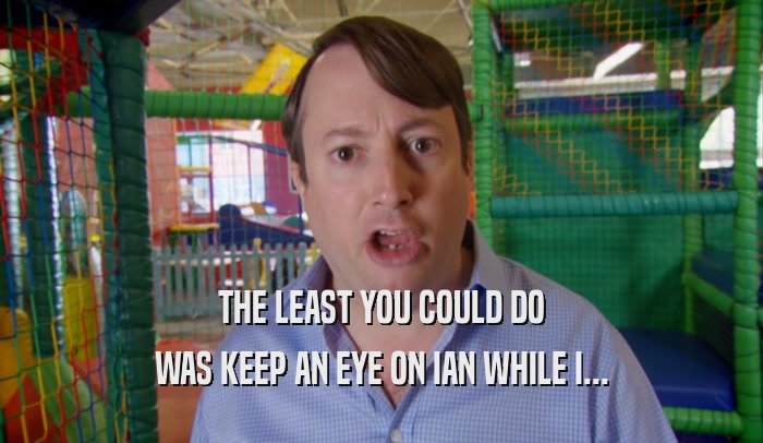 THE LEAST YOU COULD DO WAS KEEP AN EYE ON IAN WHILE I... 