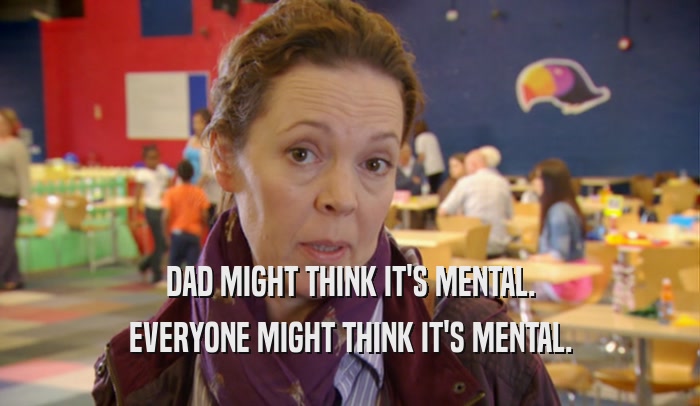 DAD MIGHT THINK IT'S MENTAL. EVERYONE MIGHT THINK IT'S MENTAL. 