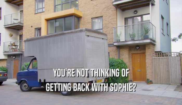 YOU'RE NOT THINKING OF GETTING BACK WITH SOPHIE? 