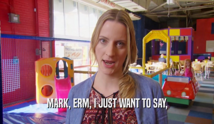 MARK, ERM, I JUST WANT TO SAY,  