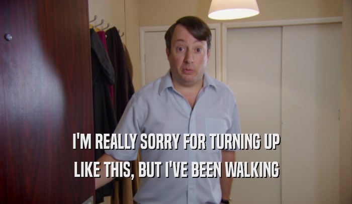 I'M REALLY SORRY FOR TURNING UP LIKE THIS, BUT I'VE BEEN WALKING 