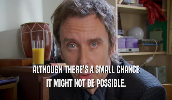 ALTHOUGH THERE'S A SMALL CHANCE IT MIGHT NOT BE POSSIBLE. 