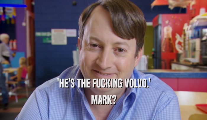 'HE'S THE FUCKING VOLVO.' MARK? 