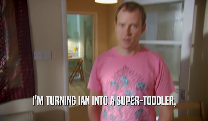 I'M TURNING IAN INTO A SUPER-TODDLER,  