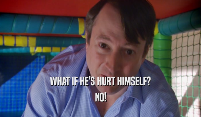 WHAT IF HE'S HURT HIMSELF? NO! 