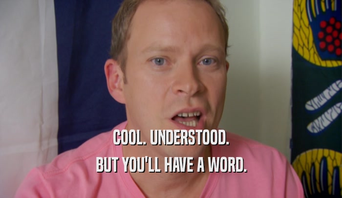 COOL. UNDERSTOOD. BUT YOU'LL HAVE A WORD. 