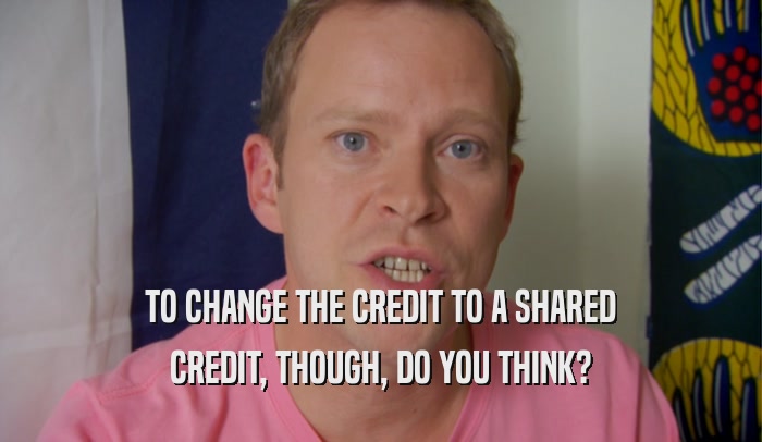 TO CHANGE THE CREDIT TO A SHARED CREDIT, THOUGH, DO YOU THINK? 