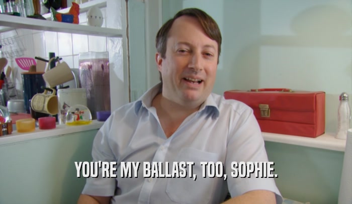 YOU'RE MY BALLAST, TOO, SOPHIE.  