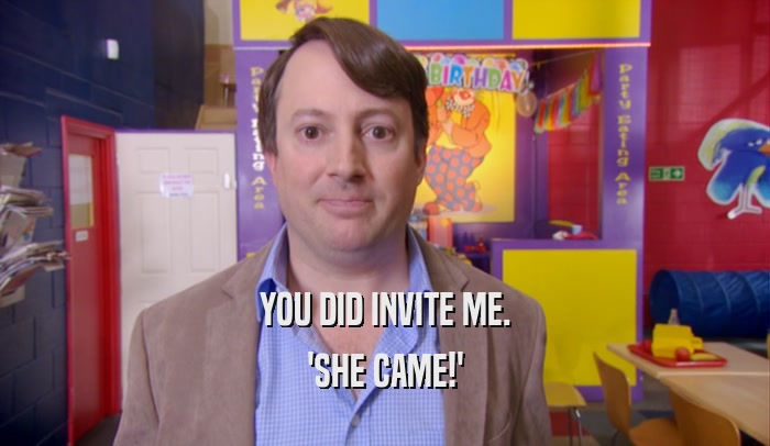 YOU DID INVITE ME. 'SHE CAME!' 