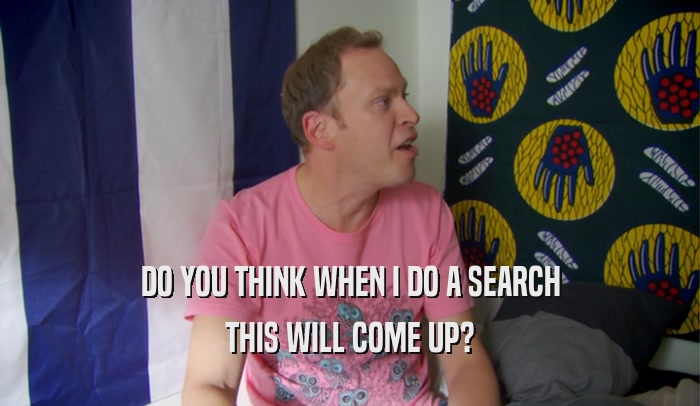 DO YOU THINK WHEN I DO A SEARCH THIS WILL COME UP? 