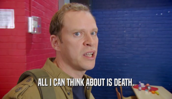 ALL I CAN THINK ABOUT IS DEATH.  