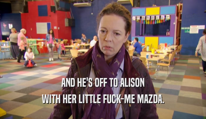 AND HE'S OFF TO ALISON WITH HER LITTLE FUCK-ME MAZDA. 