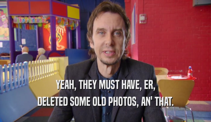 YEAH, THEY MUST HAVE, ER, DELETED SOME OLD PHOTOS, AN' THAT. 