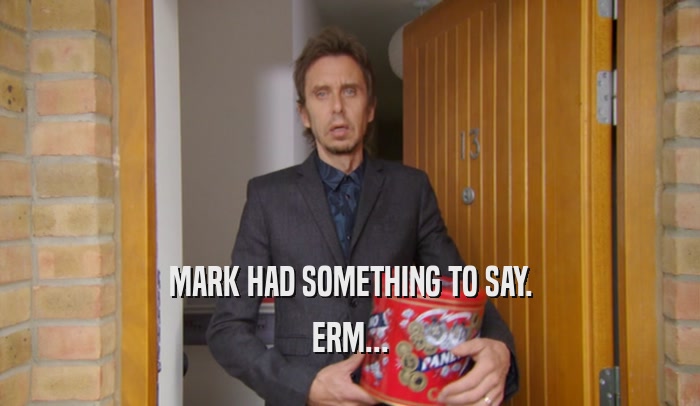 MARK HAD SOMETHING TO SAY. ERM... 